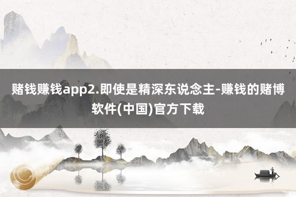 赌钱赚钱app2.即使是精深东说念主-赚钱的赌博软件(中国)官方下载
