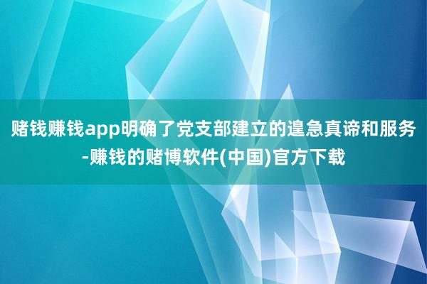 赌钱赚钱app明确了党支部建立的遑急真谛和服务-赚钱的赌博软件(中国)官方下载