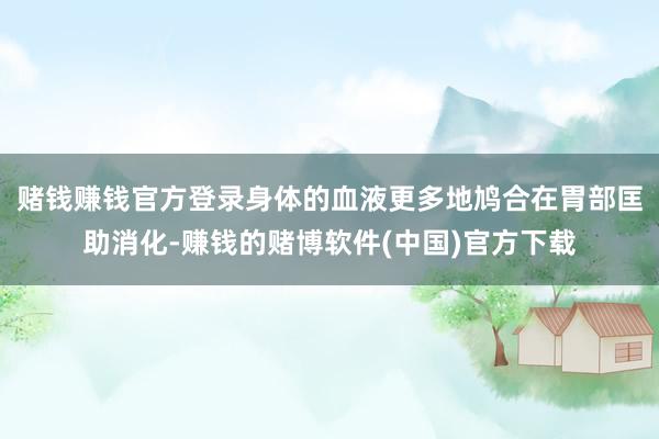 赌钱赚钱官方登录身体的血液更多地鸠合在胃部匡助消化-赚钱的赌博软件(中国)官方下载