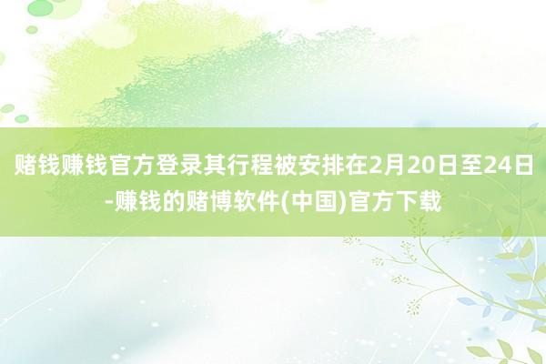 赌钱赚钱官方登录其行程被安排在2月20日至24日-赚钱的赌博软件(中国)官方下载