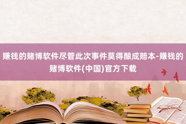 赚钱的赌博软件尽管此次事件莫得酿成赔本-赚钱的赌博软件(中国)官方下载
