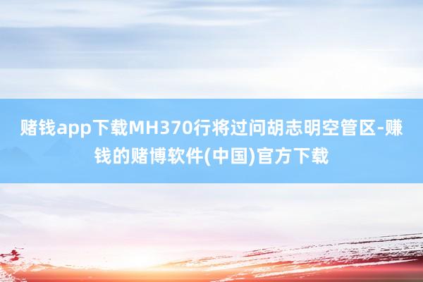 赌钱app下载MH370行将过问胡志明空管区-赚钱的赌博软件(中国)官方下载