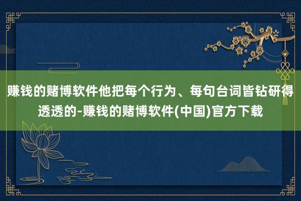 赚钱的赌博软件他把每个行为、每句台词皆钻研得透透的-赚钱的赌博软件(中国)官方下载