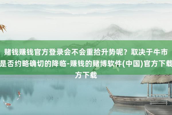 赌钱赚钱官方登录会不会重拾升势呢？取决于牛市是否约略确切的降临-赚钱的赌博软件(中国)官方下载
