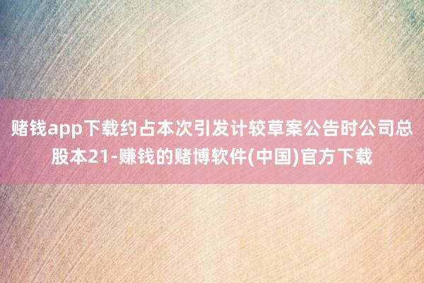 赌钱app下载约占本次引发计较草案公告时公司总股本21-赚钱的赌博软件(中国)官方下载