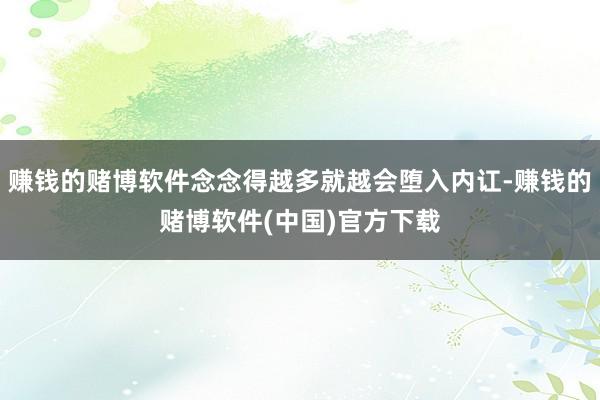赚钱的赌博软件念念得越多就越会堕入内讧-赚钱的赌博软件(中国)官方下载