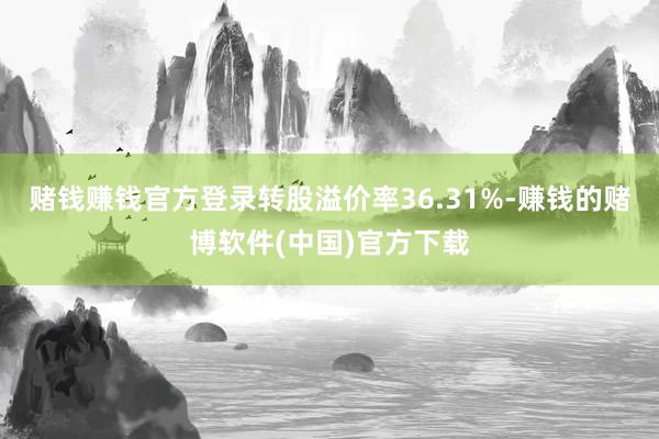 赌钱赚钱官方登录转股溢价率36.31%-赚钱的赌博软件(中国)官方下载