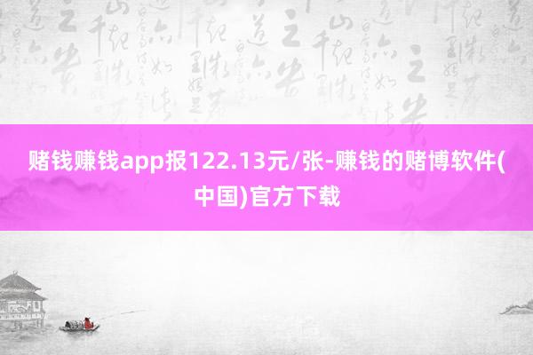 赌钱赚钱app报122.13元/张-赚钱的赌博软件(中国)官方下载