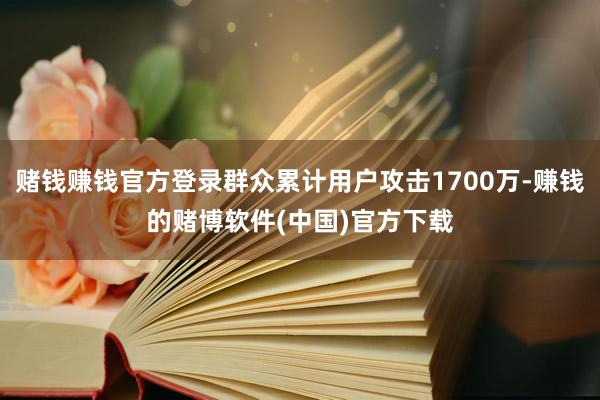 赌钱赚钱官方登录群众累计用户攻击1700万-赚钱的赌博软件(中国)官方下载