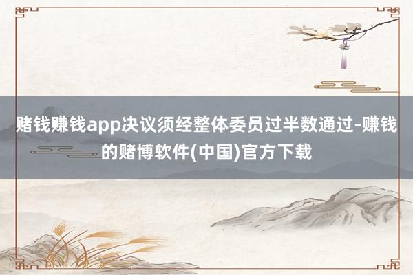 赌钱赚钱app决议须经整体委员过半数通过-赚钱的赌博软件(中国)官方下载