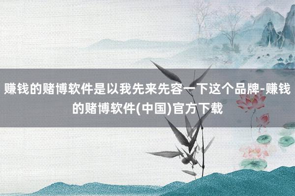 赚钱的赌博软件是以我先来先容一下这个品牌-赚钱的赌博软件(中国)官方下载