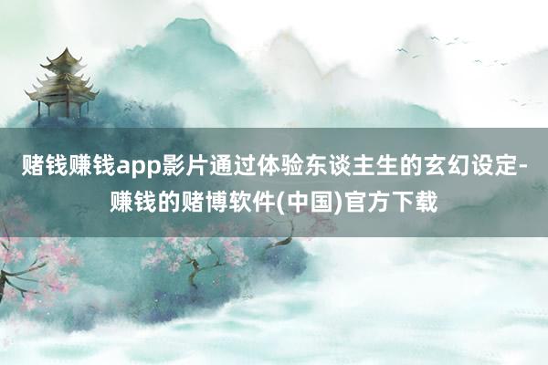 赌钱赚钱app影片通过体验东谈主生的玄幻设定-赚钱的赌博软件(中国)官方下载