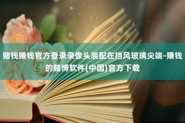 赌钱赚钱官方登录录像头装配在挡风玻璃尖端-赚钱的赌博软件(中国)官方下载