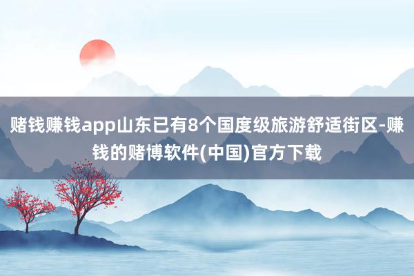 赌钱赚钱app山东已有8个国度级旅游舒适街区-赚钱的赌博软件(中国)官方下载