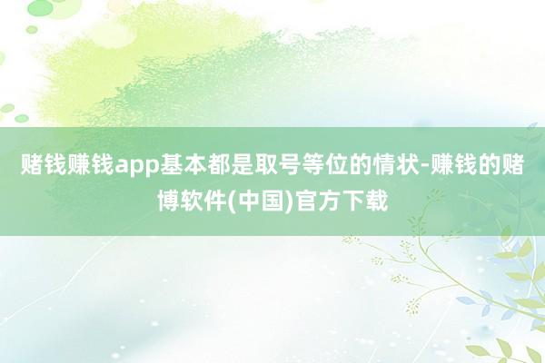 赌钱赚钱app基本都是取号等位的情状-赚钱的赌博软件(中国)官方下载