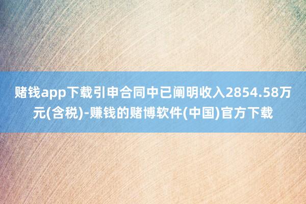赌钱app下载引申合同中已阐明收入2854.58万元(含税)-赚钱的赌博软件(中国)官方下载