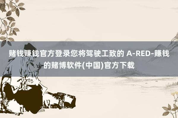 赌钱赚钱官方登录您将驾驶工致的 A-RED-赚钱的赌博软件(中国)官方下载