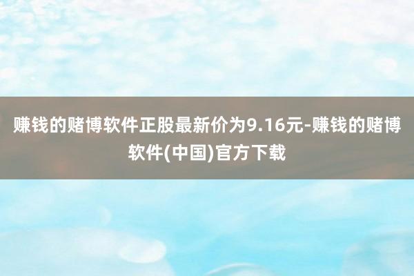 赚钱的赌博软件正股最新价为9.16元-赚钱的赌博软件(中国)官方下载