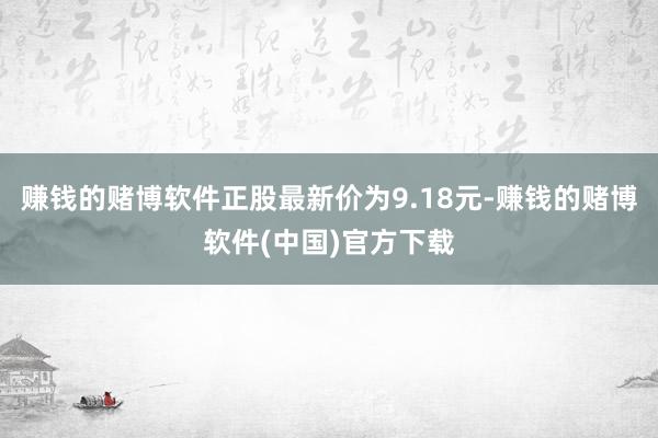 赚钱的赌博软件正股最新价为9.18元-赚钱的赌博软件(中国)官方下载