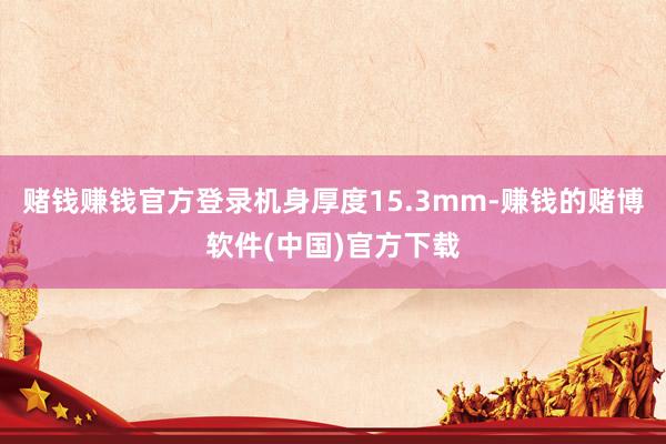 赌钱赚钱官方登录机身厚度15.3mm-赚钱的赌博软件(中国)官方下载