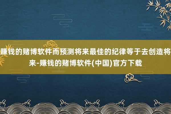 赚钱的赌博软件而预测将来最佳的纪律等于去创造将来-赚钱的赌博软件(中国)官方下载