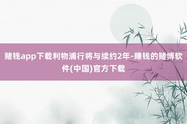 赌钱app下载利物浦行将与续约2年-赚钱的赌博软件(中国)官方下载