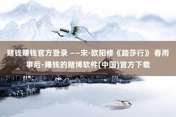 赌钱赚钱官方登录 ——宋·欧阳修《踏莎行》 春雨事后-赚钱的赌博软件(中国)官方下载