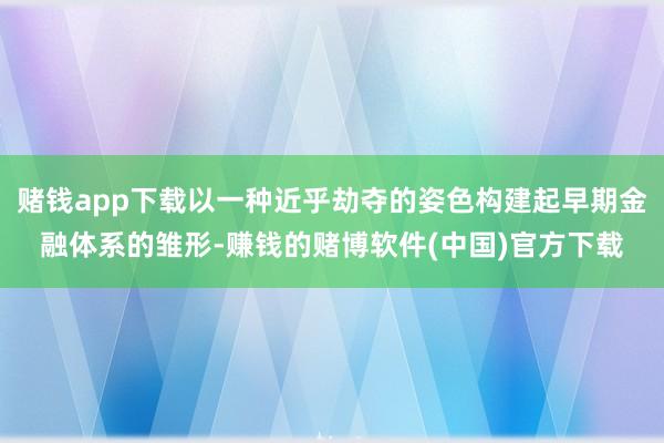 赌钱app下载以一种近乎劫夺的姿色构建起早期金融体系的雏形-赚钱的赌博软件(中国)官方下载