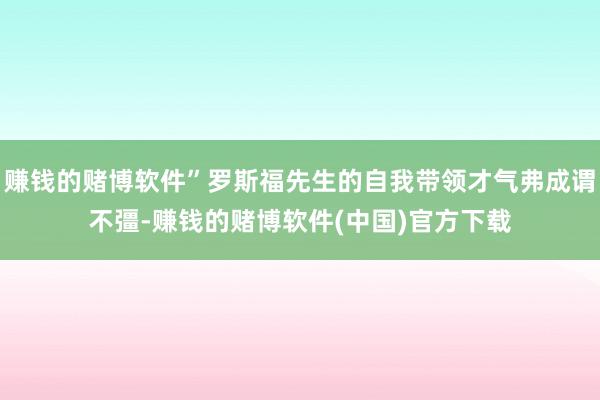 赚钱的赌博软件”罗斯福先生的自我带领才气弗成谓不彊-赚钱的赌博软件(中国)官方下载