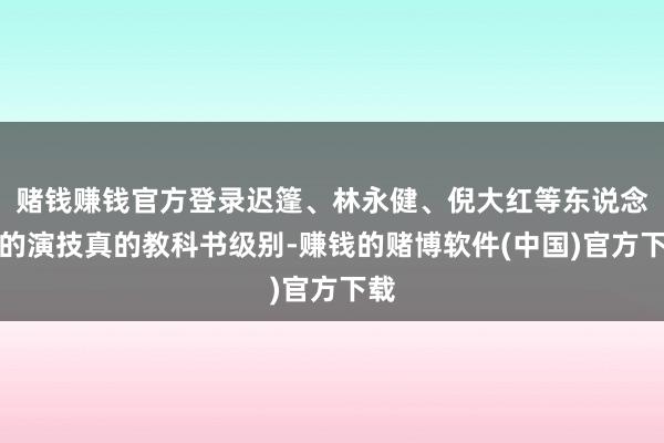 赌钱赚钱官方登录迟篷、林永健、倪大红等东说念主的演技真的教科书级别-赚钱的赌博软件(中国)官方下载