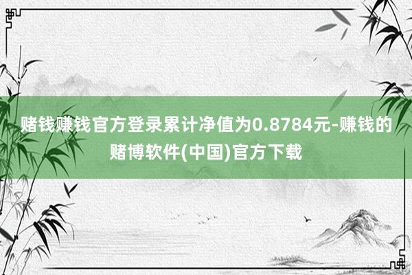 赌钱赚钱官方登录累计净值为0.8784元-赚钱的赌博软件(中国)官方下载