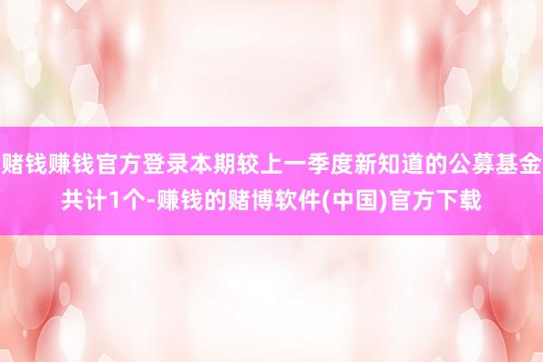 赌钱赚钱官方登录本期较上一季度新知道的公募基金共计1个-赚钱的赌博软件(中国)官方下载