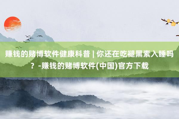 赚钱的赌博软件健康科普 | 你还在吃褪黑素入睡吗？-赚钱的赌博软件(中国)官方下载