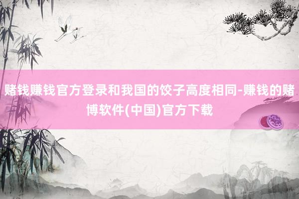 赌钱赚钱官方登录和我国的饺子高度相同-赚钱的赌博软件(中国)官方下载
