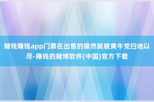 赌钱赚钱app门票在出售的骤然就被黄牛党扫地以尽-赚钱的赌博软件(中国)官方下载