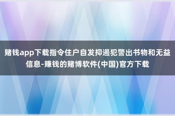 赌钱app下载指令住户自发抑遏犯警出书物和无益信息-赚钱的赌博软件(中国)官方下载