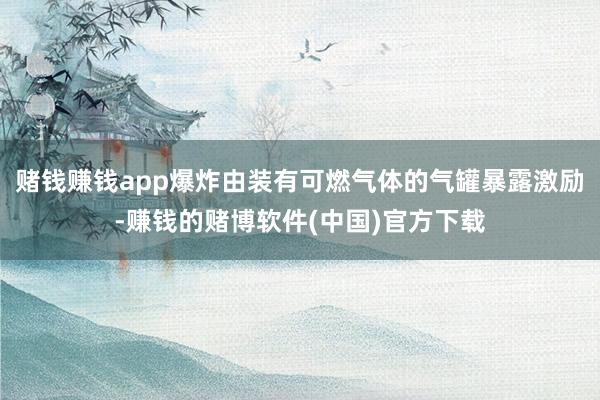 赌钱赚钱app爆炸由装有可燃气体的气罐暴露激励-赚钱的赌博软件(中国)官方下载