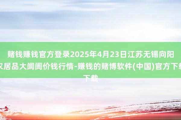 赌钱赚钱官方登录2025年4月23日江苏无锡向阳农居品大阛阓价钱行情-赚钱的赌博软件(中国)官方下载