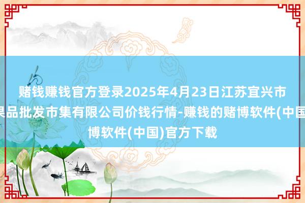 赌钱赚钱官方登录2025年4月23日江苏宜兴市瑞德蔬菜果品批发市集有限公司价钱行情-赚钱的赌博软件(中国)官方下载