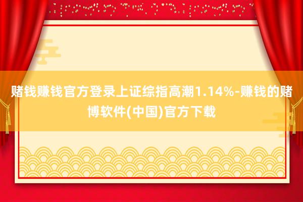 赌钱赚钱官方登录上证综指高潮1.14%-赚钱的赌博软件(中国)官方下载