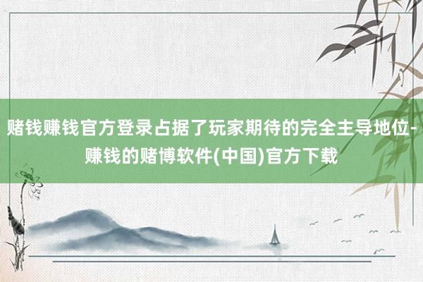 赌钱赚钱官方登录占据了玩家期待的完全主导地位-赚钱的赌博软件(中国)官方下载