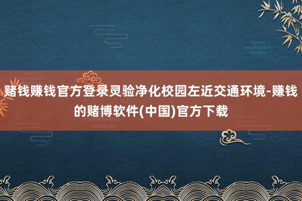 赌钱赚钱官方登录灵验净化校园左近交通环境-赚钱的赌博软件(中国)官方下载