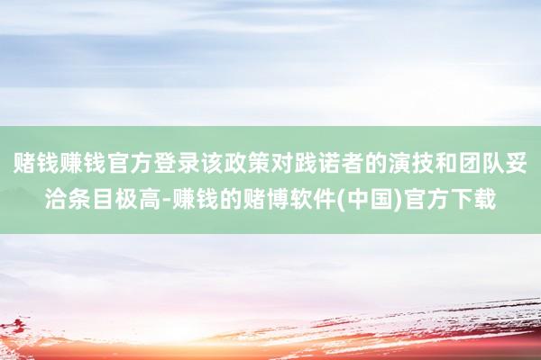 赌钱赚钱官方登录该政策对践诺者的演技和团队妥洽条目极高-赚钱的赌博软件(中国)官方下载