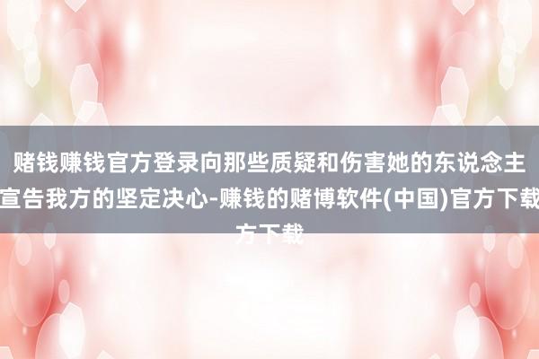 赌钱赚钱官方登录向那些质疑和伤害她的东说念主宣告我方的坚定决心-赚钱的赌博软件(中国)官方下载
