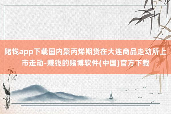 赌钱app下载国内聚丙烯期货在大连商品走动所上市走动-赚钱的赌博软件(中国)官方下载
