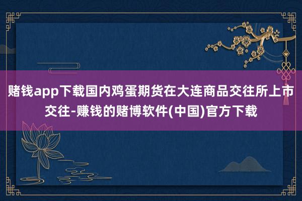 赌钱app下载国内鸡蛋期货在大连商品交往所上市交往-赚钱的赌博软件(中国)官方下载