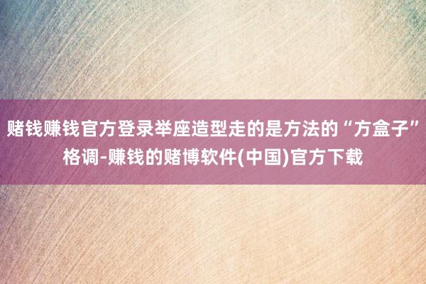 赌钱赚钱官方登录举座造型走的是方法的“方盒子”格调-赚钱的赌博软件(中国)官方下载