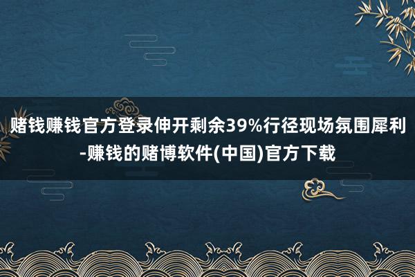 赌钱赚钱官方登录伸开剩余39%行径现场氛围犀利-赚钱的赌博软件(中国)官方下载
