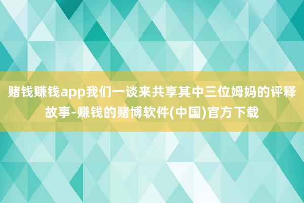 赌钱赚钱app我们一谈来共享其中三位姆妈的评释故事-赚钱的赌博软件(中国)官方下载