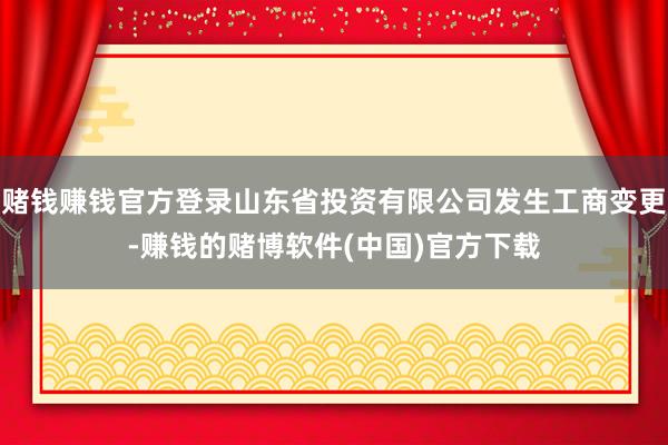赌钱赚钱官方登录山东省投资有限公司发生工商变更-赚钱的赌博软件(中国)官方下载